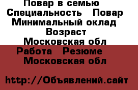 Повар в семью  › Специальность ­ Повар  › Минимальный оклад ­ 3 000 › Возраст ­ 53 - Московская обл. Работа » Резюме   . Московская обл.